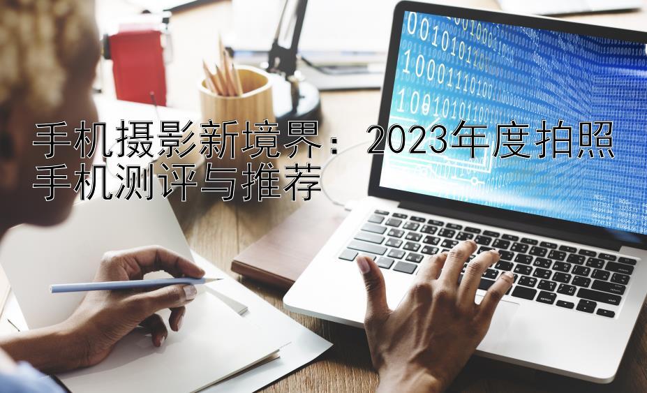 手机摄影新境界：2023年度拍照手机测评与推荐