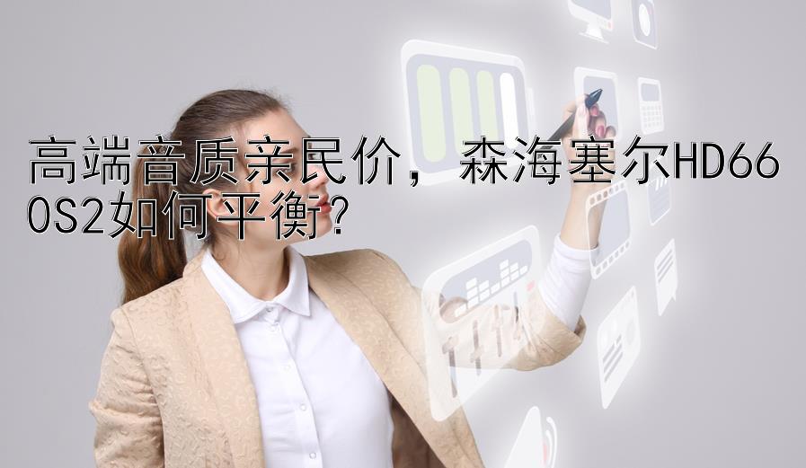 高端音质亲民价，森海塞尔HD660S2如何平衡？