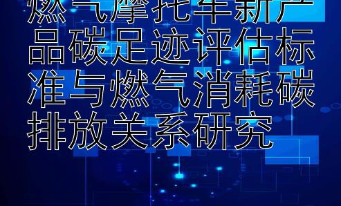 燃气摩托车新产品碳足迹评估标准与燃气消耗碳排放关系研究