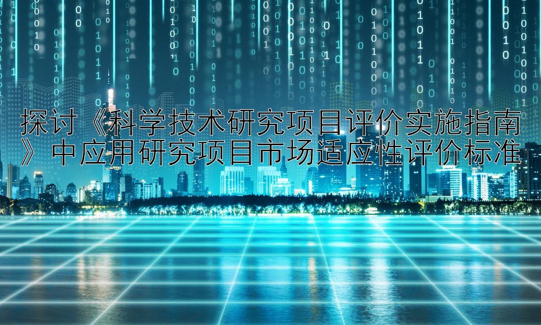 探讨《科学技术研究项目评价实施指南》中应用研究项目市场适应性评价标准