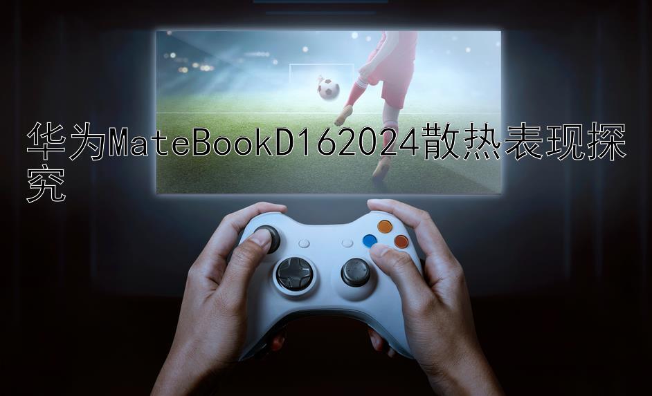 华为MateBookD162024散热表现探究