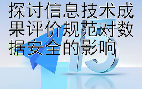 探讨信息技术成果评价规范对数据安全的影响